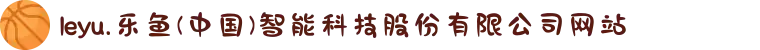 leyu.乐鱼(中国)智能科技股份有限公司网站